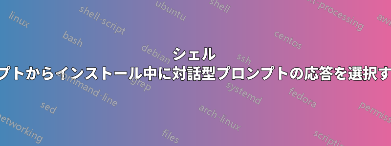 シェル スクリプトからインストール中に対話型プロンプトの応答を選択する方法