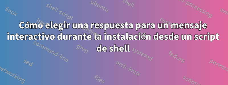 Cómo elegir una respuesta para un mensaje interactivo durante la instalación desde un script de shell