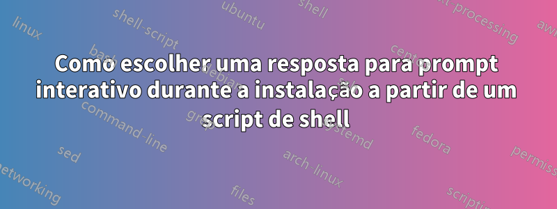 Como escolher uma resposta para prompt interativo durante a instalação a partir de um script de shell