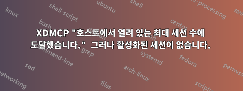 XDMCP "호스트에서 열려 있는 최대 세션 수에 도달했습니다." 그러나 활성화된 세션이 없습니다.