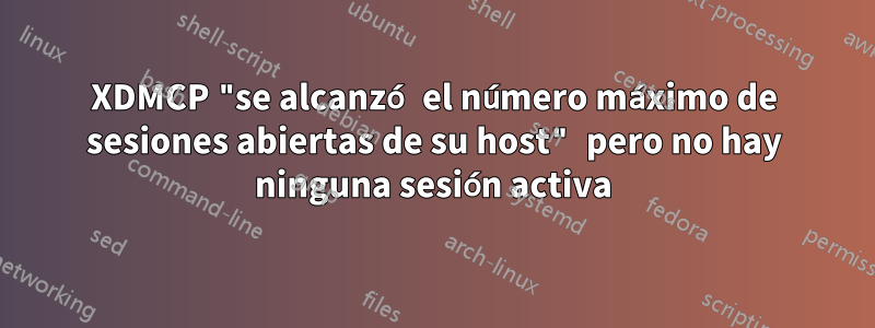 XDMCP "se alcanzó el número máximo de sesiones abiertas de su host" pero no hay ninguna sesión activa