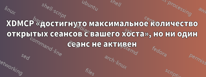 XDMCP «достигнуто максимальное количество открытых сеансов с вашего хоста», но ни один сеанс не активен