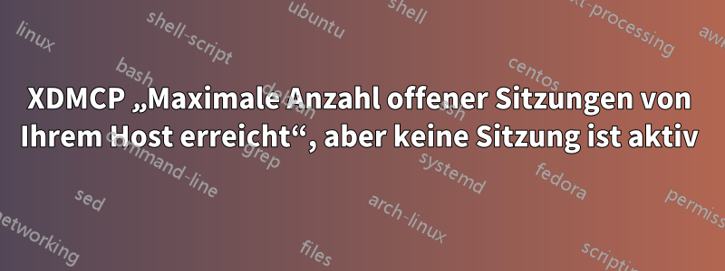 XDMCP „Maximale Anzahl offener Sitzungen von Ihrem Host erreicht“, aber keine Sitzung ist aktiv