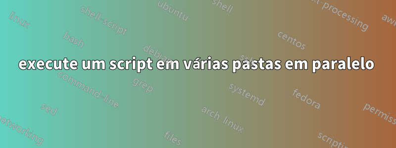 execute um script em várias pastas em paralelo