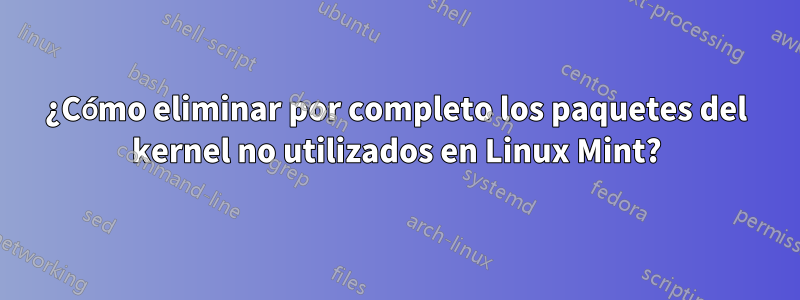 ¿Cómo eliminar por completo los paquetes del kernel no utilizados en Linux Mint?