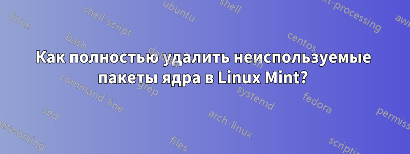 Как полностью удалить неиспользуемые пакеты ядра в Linux Mint?