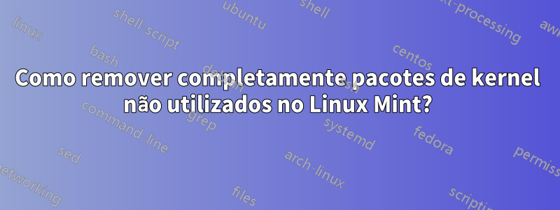 Como remover completamente pacotes de kernel não utilizados no Linux Mint?