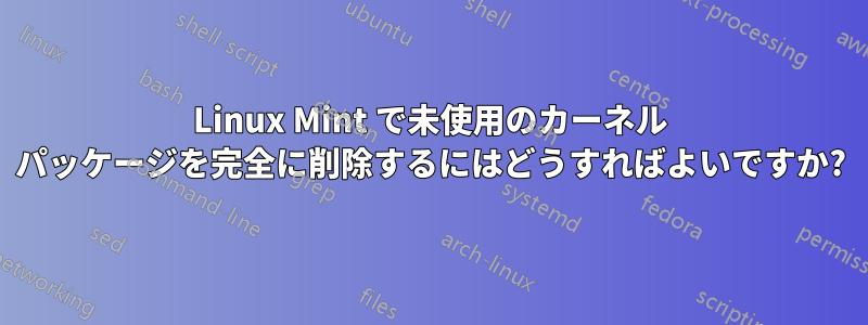 Linux Mint で未使用のカーネル パッケージを完全に削除するにはどうすればよいですか?