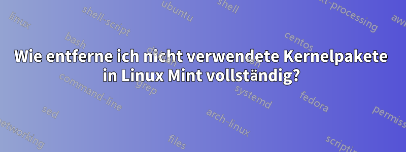 Wie entferne ich nicht verwendete Kernelpakete in Linux Mint vollständig?