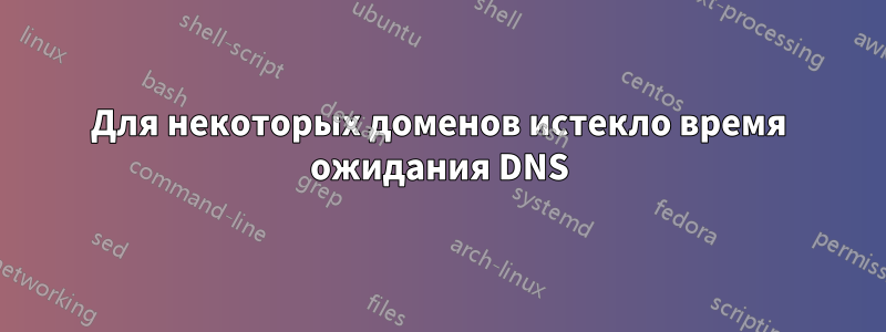 Для некоторых доменов истекло время ожидания DNS