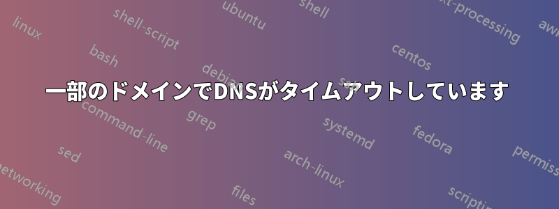 一部のドメインでDNSがタイムアウトしています