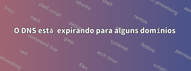 O DNS está expirando para alguns domínios