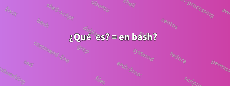 ¿Qué es? = en bash? 