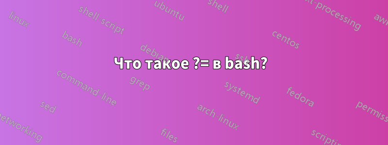 Что такое ?= в bash? 