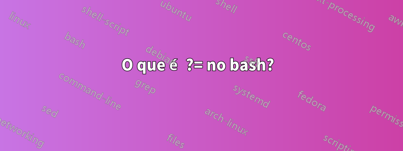 O que é ?= no bash? 