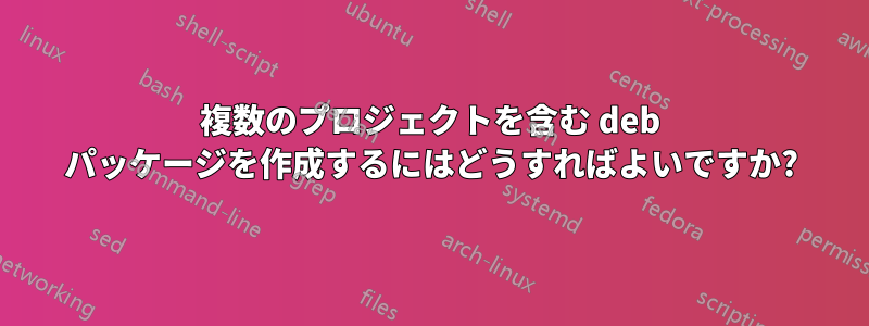 複数のプロジェクトを含む deb パッケージを作成するにはどうすればよいですか?