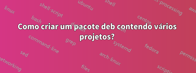 Como criar um pacote deb contendo vários projetos?