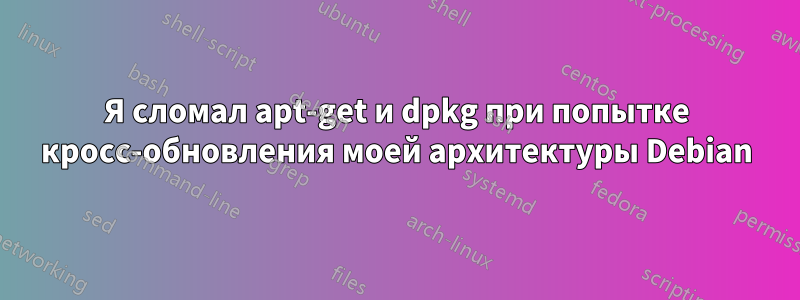 Я сломал apt-get и dpkg при попытке кросс-обновления моей архитектуры Debian