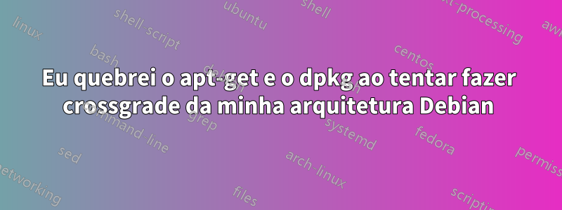 Eu quebrei o apt-get e o dpkg ao tentar fazer crossgrade da minha arquitetura Debian