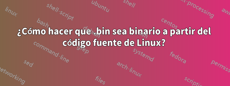 ¿Cómo hacer que .bin sea binario a partir del código fuente de Linux?