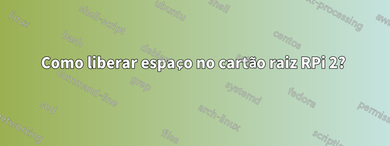 Como liberar espaço no cartão raiz RPi 2?