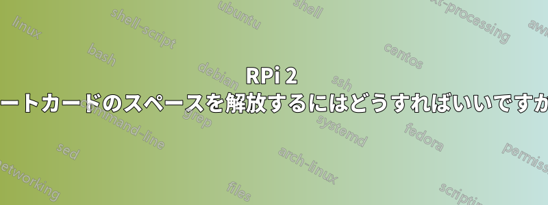 RPi 2 ルートカードのスペースを解放するにはどうすればいいですか?