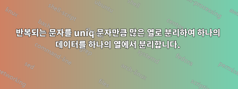 반복되는 문자를 uniq 문자만큼 많은 열로 분리하여 하나의 데이터를 하나의 열에서 분리합니다.