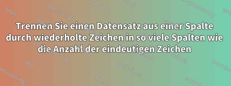 Trennen Sie einen Datensatz aus einer Spalte durch wiederholte Zeichen in so viele Spalten wie die Anzahl der eindeutigen Zeichen