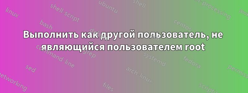 Выполнить как другой пользователь, не являющийся пользователем root