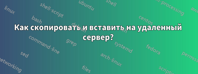 Как скопировать и вставить на удаленный сервер?