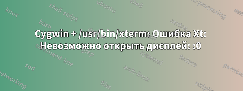 Cygwin + /usr/bin/xterm: Ошибка Xt: Невозможно открыть дисплей: :0