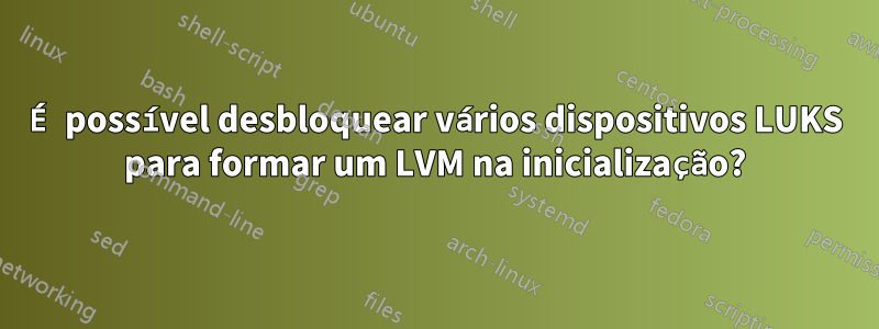 É possível desbloquear vários dispositivos LUKS para formar um LVM na inicialização?