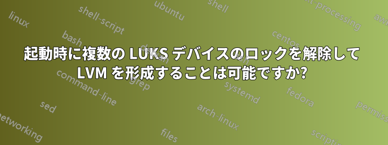 起動時に複数の LUKS デバイスのロックを解除して LVM を形成することは可能ですか?