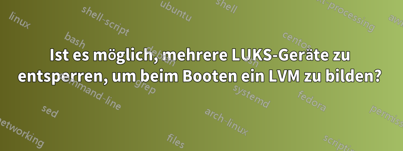 Ist es möglich, mehrere LUKS-Geräte zu entsperren, um beim Booten ein LVM zu bilden?