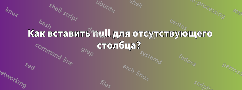 Как вставить null для отсутствующего столбца? 