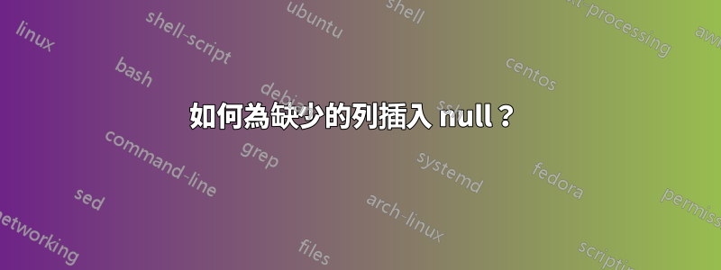 如何為缺少的列插入 null？ 