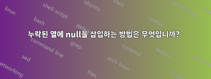 누락된 열에 null을 삽입하는 방법은 무엇입니까? 