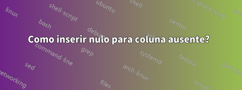 Como inserir nulo para coluna ausente? 