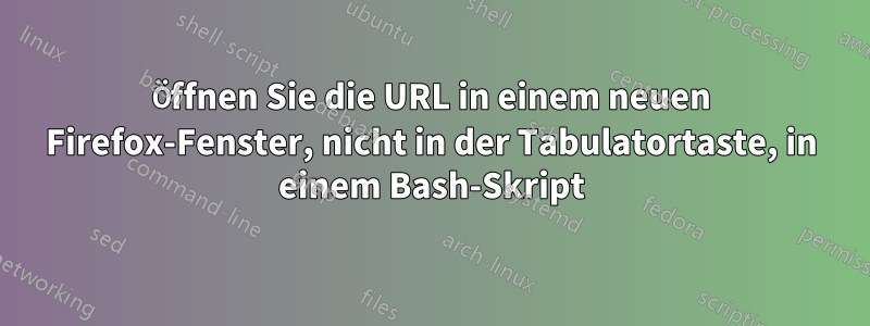 Öffnen Sie die URL in einem neuen Firefox-Fenster, nicht in der Tabulatortaste, in einem Bash-Skript