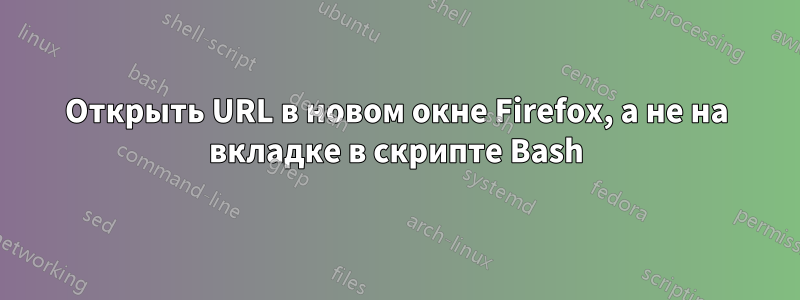 Открыть URL в новом окне Firefox, а не на вкладке в скрипте Bash