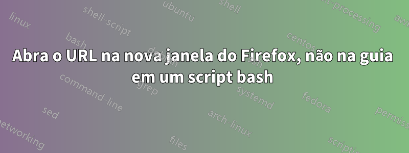 Abra o URL na nova janela do Firefox, não na guia em um script bash