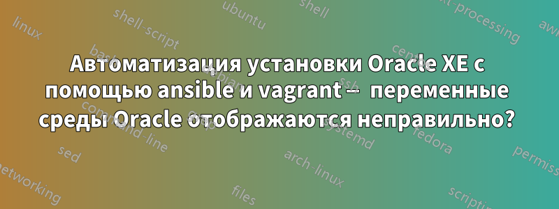 Автоматизация установки Oracle XE с помощью ansible и vagrant — переменные среды Oracle отображаются неправильно?