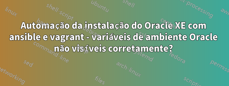 Automação da instalação do Oracle XE com ansible e vagrant - variáveis ​​de ambiente Oracle não visíveis corretamente?