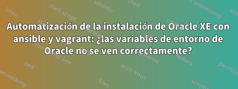 Automatización de la instalación de Oracle XE con ansible y vagrant: ¿las variables de entorno de Oracle no se ven correctamente?