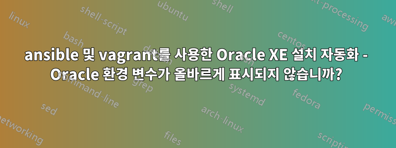 ansible 및 vagrant를 사용한 Oracle XE 설치 자동화 - Oracle 환경 변수가 올바르게 표시되지 않습니까?