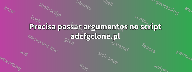 Precisa passar argumentos no script adcfgclone.pl