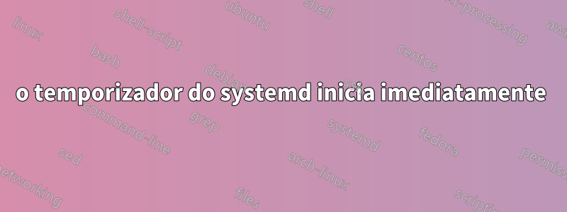 o temporizador do systemd inicia imediatamente