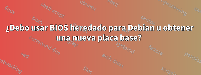 ¿Debo usar BIOS heredado para Debian u obtener una nueva placa base? 