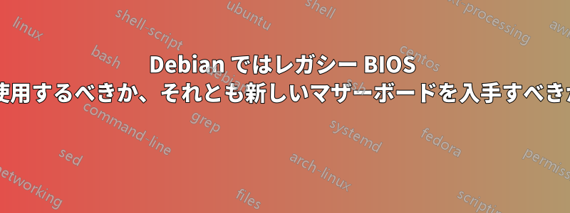 Debian ではレガシー BIOS を使用するべきか、それとも新しいマザーボードを入手すべきか? 