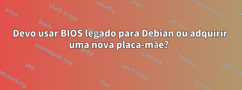 Devo usar BIOS legado para Debian ou adquirir uma nova placa-mãe? 